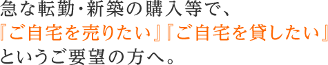 急な転勤・新築の購入等で、『ご自宅を売りたい』『ご自宅を貸したい』というご要望の方へ。