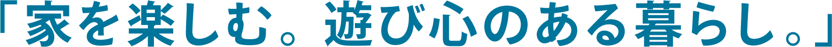 「家を楽しむ。遊び心のある暮らし。」