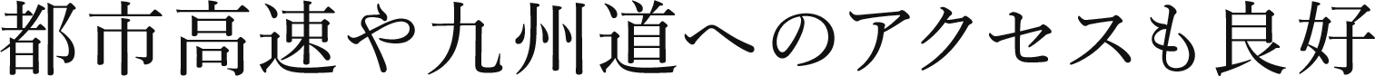 都市高速や九州道へのアクセスも良好