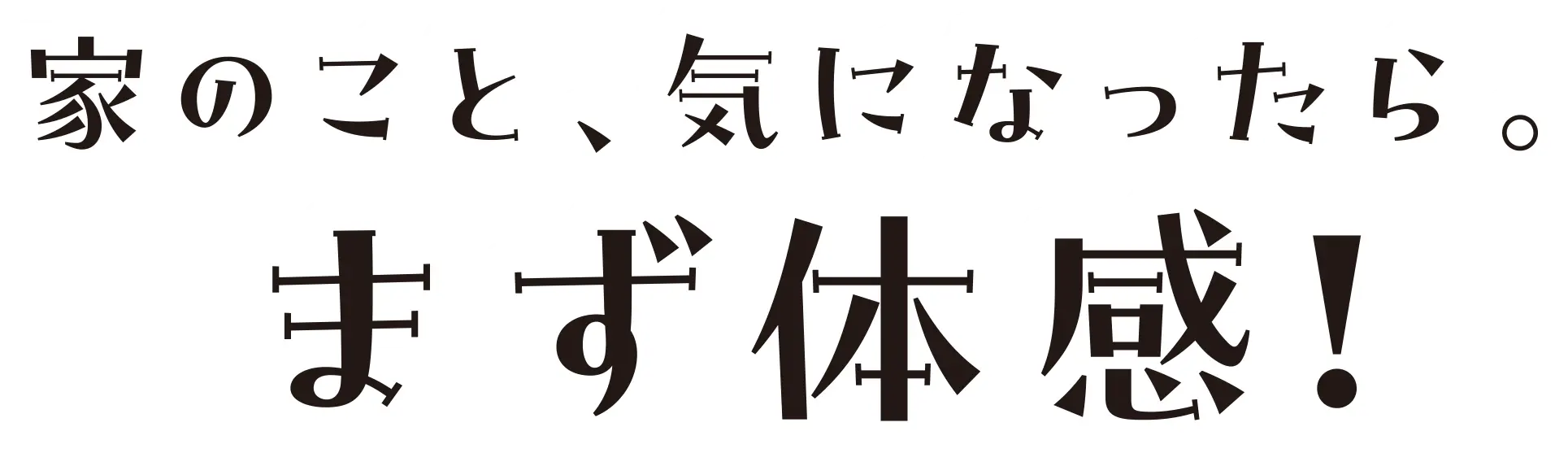 家のこと、気になったら。まず体感!