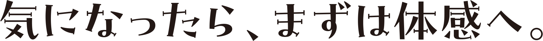 気になったら、まずは体感へ。