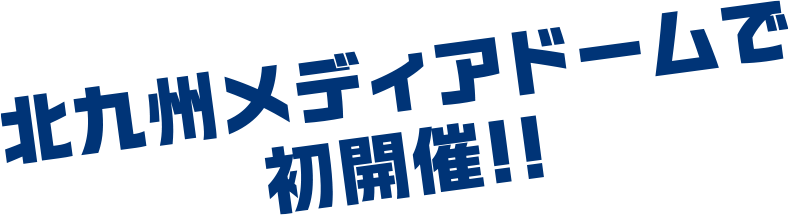 北九州メディアドームで初開催!!